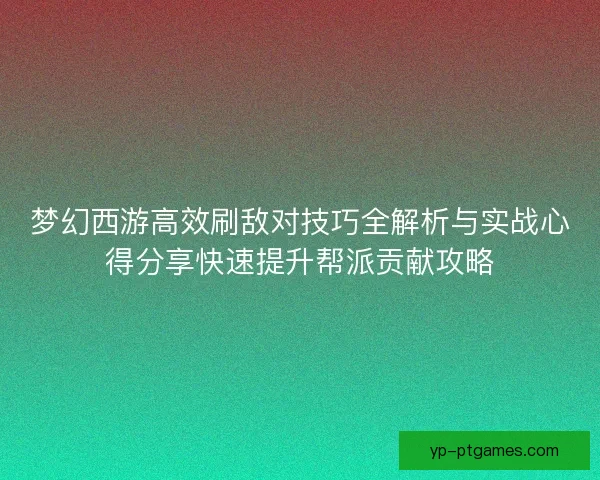 梦幻西游高效刷敌对技巧全解析与实战心得分享快速提升帮派贡献攻略