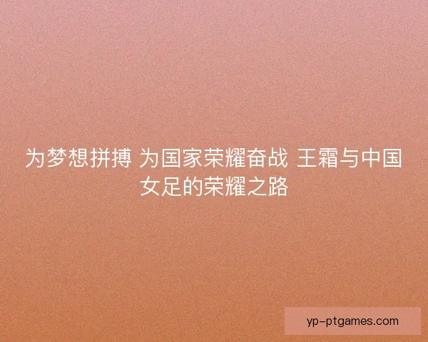 为梦想拼搏 为国家荣耀奋战 王霜与中国女足的荣耀之路